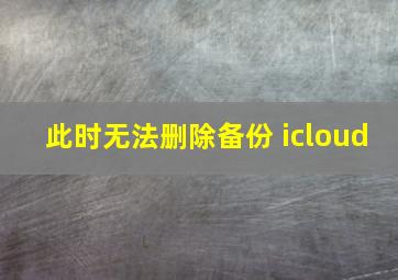 此时无法删除备份 icloud